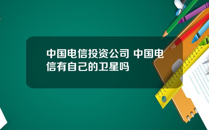 中国电信投资公司 中国电信有自己的卫星吗